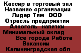 Кассир в торговый зал › Название организации ­ Лидер Тим, ООО › Отрасль предприятия ­ Алкоголь, напитки › Минимальный оклад ­ 36 000 - Все города Работа » Вакансии   . Калининградская обл.,Приморск г.